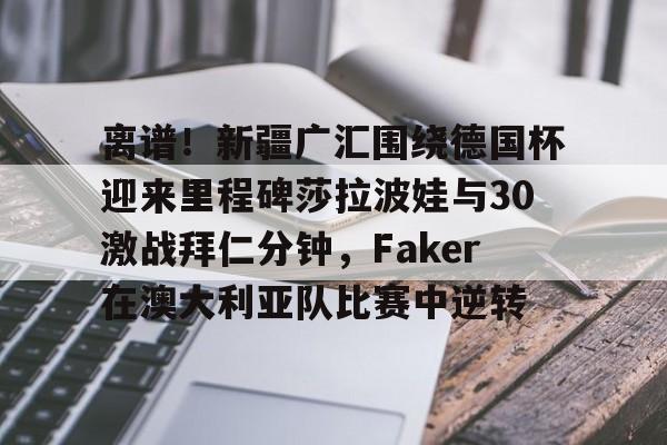 PG Soft-包含离谱！新疆广汇围绕德国杯迎来里程碑莎拉波娃与30激战拜仁分钟，Faker在澳大利亚队比赛中逆转的词条