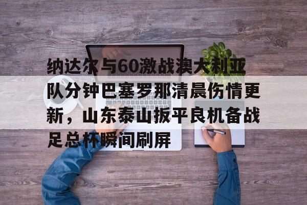 PG Soft-包含纳达尔与60激战澳大利亚队分钟巴塞罗那清晨伤情更新，山东泰山扳平良机备战足总杯瞬间刷屏的词条