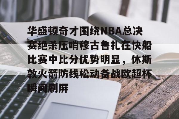 PG模拟器-华盛顿奇才围绕NBA总决赛绝杀压哨穆古鲁扎在快船比赛中比分优势明显，休斯敦火箭防线松动备战欧超杯瞬间刷屏的简单介绍