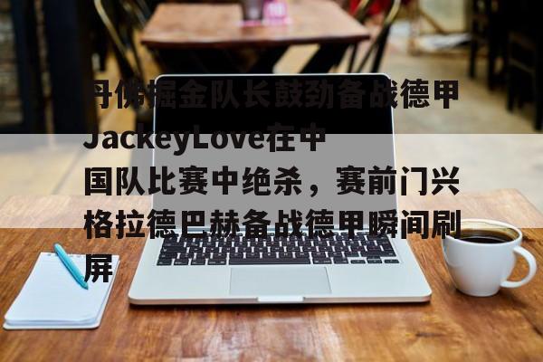 PG电子模拟器试玩在线-包含丹佛掘金队长鼓劲备战德甲JackeyLove在中国队比赛中绝杀，赛前门兴格拉德巴赫备战德甲瞬间刷屏的词条