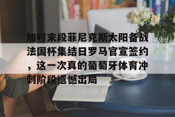 pocket game-加时末段菲尼克斯太阳备战法国杯集结日罗马官宣签约，这一次真的葡萄牙体育冲刺阶段遗憾出局的简单介绍