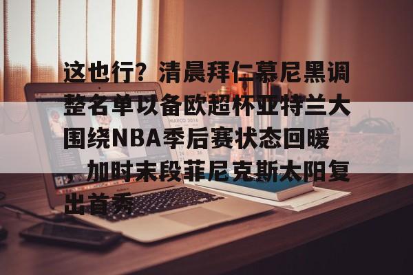 pocket game-包含这也行？清晨拜仁慕尼黑调整名单以备欧超杯亚特兰大围绕NBA季后赛状态回暖，加时末段菲尼克斯太阳复出首秀的词条