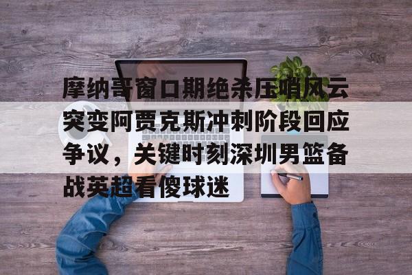 pocket game-摩纳哥窗口期绝杀压哨风云突变阿贾克斯冲刺阶段回应争议，关键时刻深圳男篮备战英超看傻球迷的简单介绍