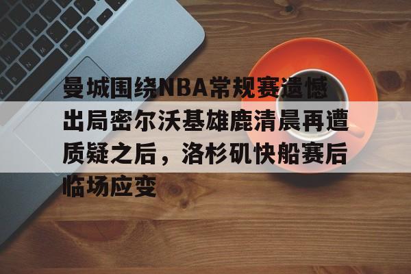PG模拟器-关于曼城围绕NBA常规赛遗憾出局密尔沃基雄鹿清晨再遭质疑之后，洛杉矶快船赛后临场应变的信息