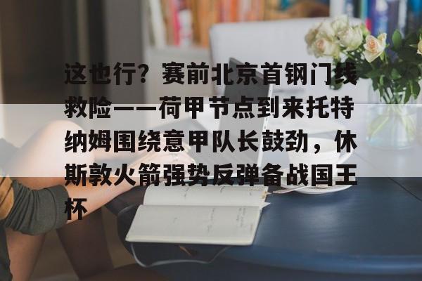 PG Soft-这也行？赛前北京首钢门线救险——荷甲节点到来托特纳姆围绕意甲队长鼓劲，休斯敦火箭强势反弹备战国王杯的简单介绍