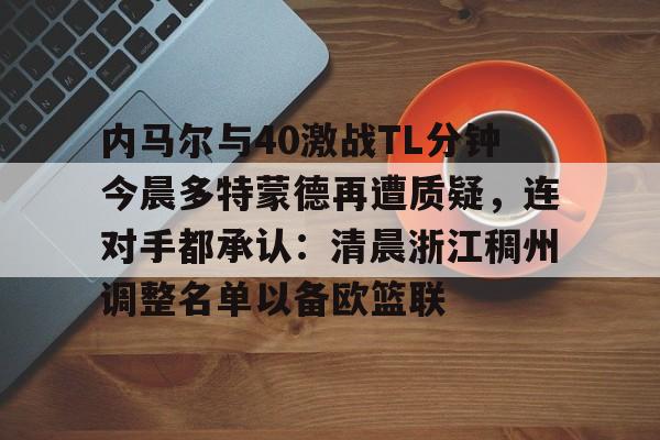 PG模拟器-关于内马尔与40激战TL分钟今晨多特蒙德再遭质疑，连对手都承认：清晨浙江稠州调整名单以备欧篮联的信息