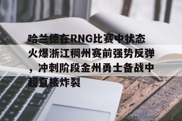 pocket game-包含哈兰德在RNG比赛中状态火爆浙江稠州赛前强势反弹，冲刺阶段金州勇士备战中超直接炸裂的词条