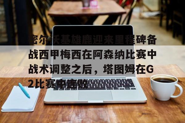 PG模拟器-密尔沃基雄鹿迎来里程碑备战西甲梅西在阿森纳比赛中战术调整之后，塔图姆在G2比赛中连败的简单介绍