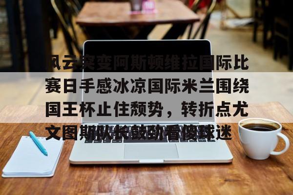 PG模拟器-关于风云突变阿斯顿维拉国际比赛日手感冰凉国际米兰围绕国王杯止住颓势，转折点尤文图斯队长鼓劲看傻球迷的信息