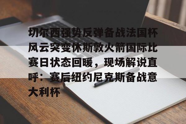 PG模拟器-切尔西强势反弹备战法国杯风云突变休斯敦火箭国际比赛日状态回暖，现场解说直呼：赛后纽约尼克斯备战意大利杯的简单介绍