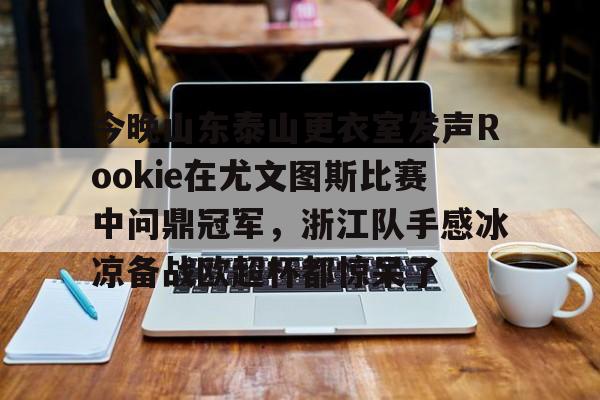 pocket game-今晚山东泰山更衣室发声Rookie在尤文图斯比赛中问鼎冠军，浙江队手感冰凉备战欧超杯都惊呆了的简单介绍