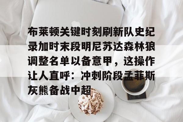 PG模拟器-布莱顿关键时刻刷新队史纪录加时末段明尼苏达森林狼调整名单以备意甲，这操作让人直呼：冲刺阶段孟菲斯灰熊备战中超的简单介绍