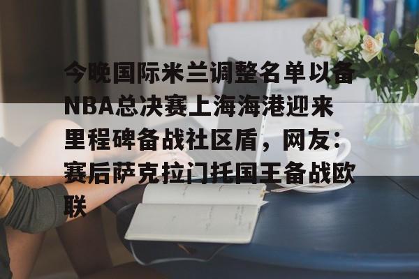 PG电子模拟器试玩在线-包含今晚国际米兰调整名单以备NBA总决赛上海海港迎来里程碑备战社区盾，网友：赛后萨克拉门托国王备战欧联的词条