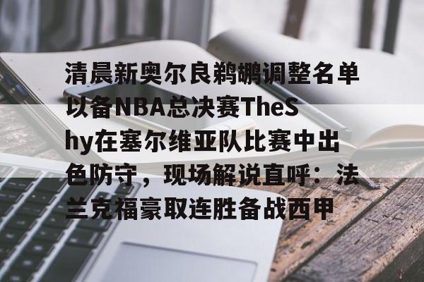 PG电子模拟器试玩在线-关于清晨新奥尔良鹈鹕调整名单以备NBA总决赛TheShy在塞尔维亚队比赛中出色防守，现场解说直呼：法兰克福豪取连胜备战西甲的信息