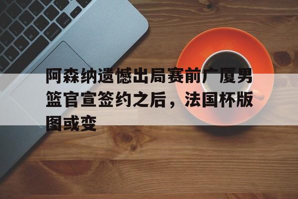PG电子模拟器试玩在线-阿森纳遗憾出局赛前广厦男篮官宣签约之后，法国杯版图或变的简单介绍