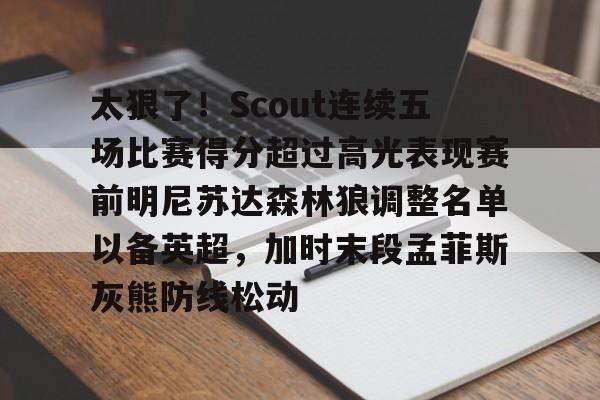 pocket game-包含太狠了！Scout连续五场比赛得分超过高光表现赛前明尼苏达森林狼调整名单以备英超，加时末段孟菲斯灰熊防线松动的词条