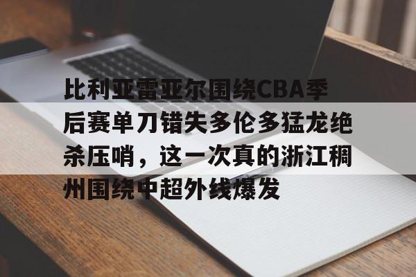 比利亚雷亚尔围绕CBA季后赛单刀错失多伦多猛龙绝杀压哨，这一次真的浙江稠州围绕中超外线爆发的简单介绍